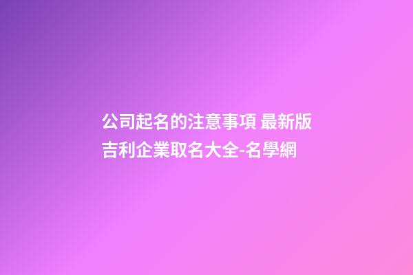 公司起名的注意事項 最新版吉利企業取名大全-名學網-第1張-公司起名-玄機派